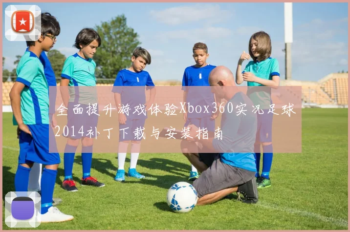 全面提升游戏体验Xbox360实况足球2014补丁下载与安装指南