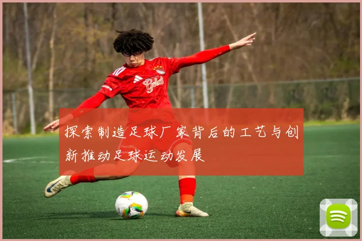 探索制造足球厂家背后的工艺与创新推动足球运动发展