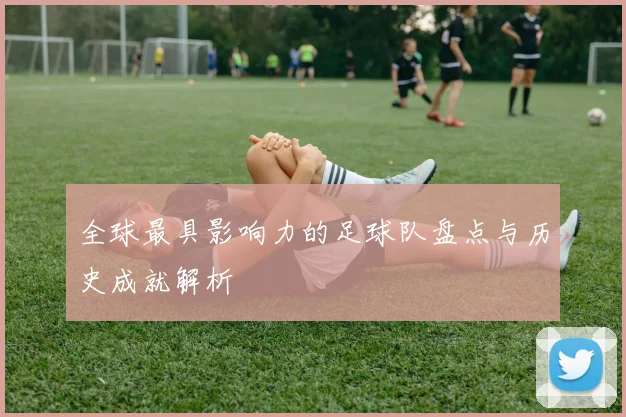 全球最具影响力的足球队盘点与历史成就解析