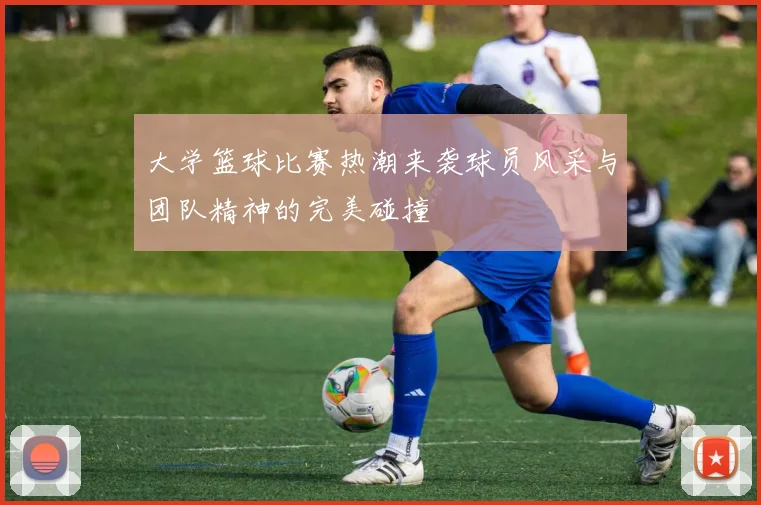 大学篮球比赛热潮来袭球员风采与团队精神的完美碰撞