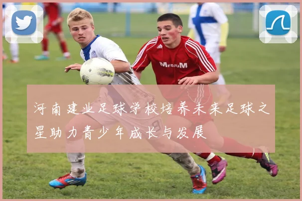 河南建业足球学校培养未来足球之星助力青少年成长与发展