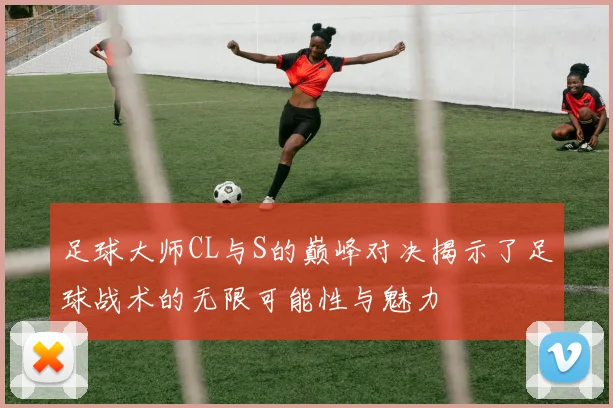足球大师CL与S的巅峰对决揭示了足球战术的无限可能性与魅力