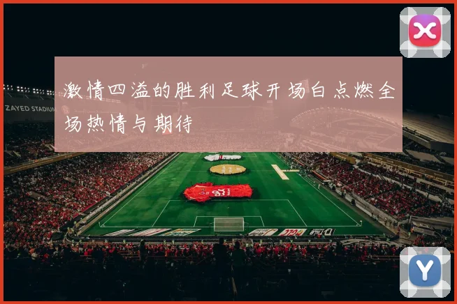 激情四溢的胜利足球开场白点燃全场热情与期待