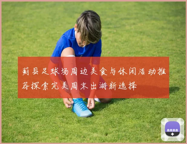 蓟县足球场周边美食与休闲活动推荐探索完美周末出游新选择