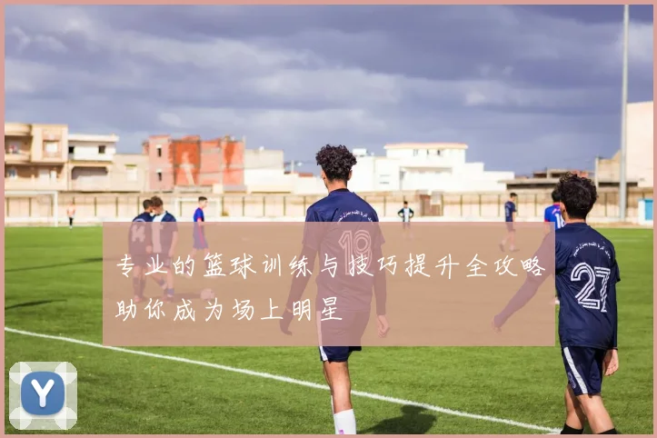 专业的篮球训练与技巧提升全攻略助你成为场上明星