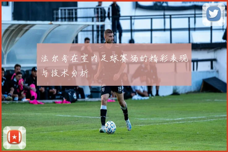 法尔考在室内足球赛场的精彩表现与技术分析