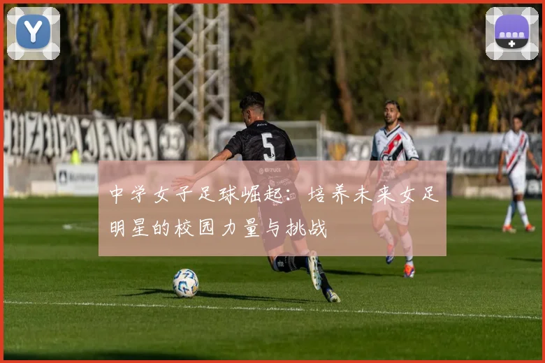 中学女子足球崛起：培养未来女足明星的校园力量与挑战