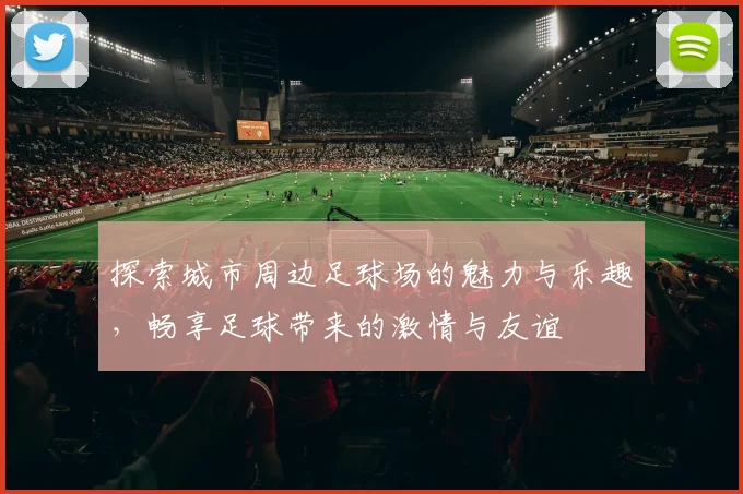 探索城市周边足球场的魅力与乐趣，畅享足球带来的激情与友谊