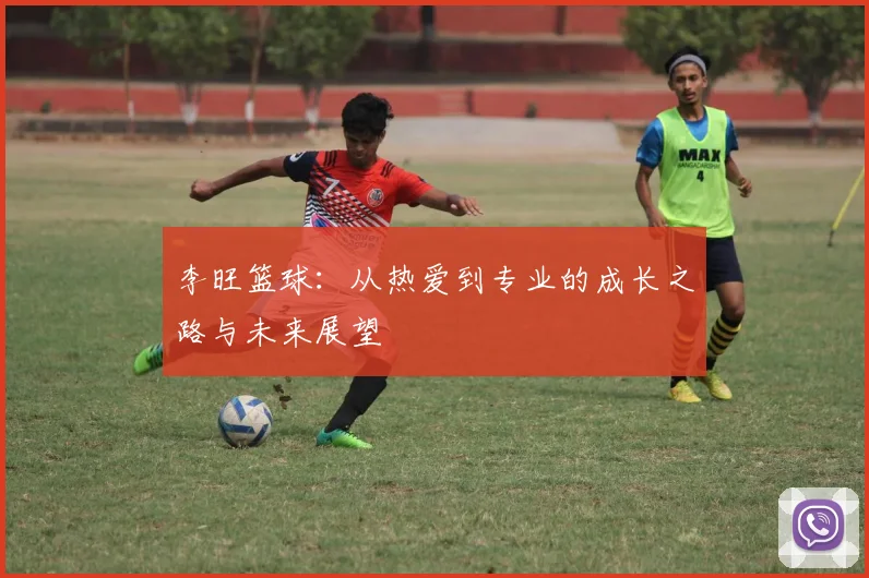 李旺篮球：从热爱到专业的成长之路与未来展望